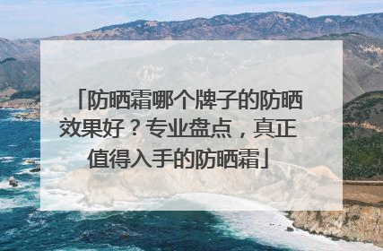 防晒霜哪个牌子的防晒效果好？专业盘点，真正值得入手的防晒霜