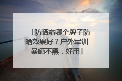 防晒霜哪个牌子防晒效果好？户外军训暴晒不黑，好用