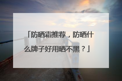 防晒霜推荐，防晒什么牌子好用晒不黑？