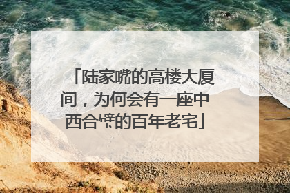 陆家嘴的高楼大厦间，为何会有一座中西合璧的百年老宅