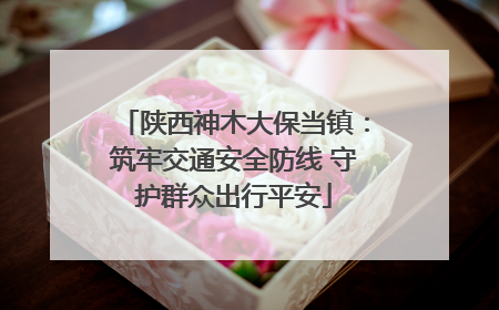陕西神木大保当镇：筑牢交通安全防线 守护群众出行平安