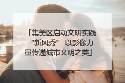 集美区启动文明实践“新风秀” 以影像力量传递城市文明之美