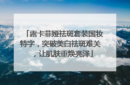 露卡菲娅祛斑套装国妆特字，突破美白祛斑难关，让肌肤重焕亮泽