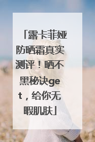 露卡菲娅防晒霜真实测评！晒不黑秘诀get，给你无暇肌肤