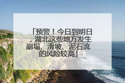 预警！今日到明日，湖北这些地方发生崩塌、滑坡、泥石流的风险较高