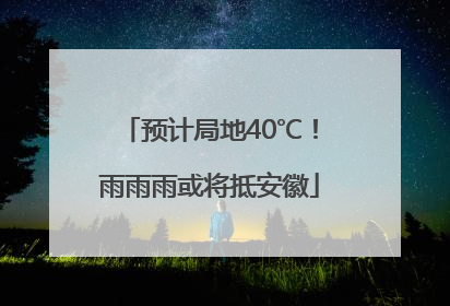 预计局地40℃！雨雨雨或将抵安徽