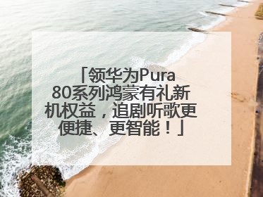 领华为Pura 80系列鸿蒙有礼新机权益，追剧听歌更便捷、更智能！