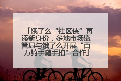 饿了么“社区侠”再添新身份，多地市场监管局与饿了么开展“百万骑手随手拍”合作