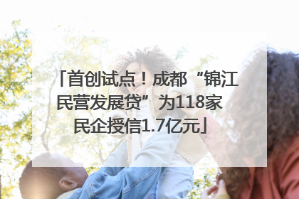 首创试点！成都“锦江民营发展贷”为118家民企授信1.7亿元