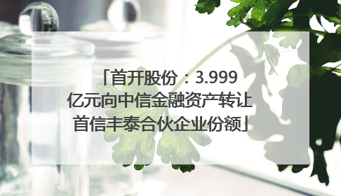 首开股份：3.999亿元向中信金融资产转让首信丰泰合伙企业份额
