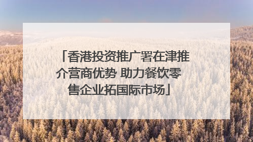 香港投资推广署在津推介营商优势 助力餐饮零售企业拓国际市场