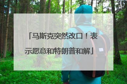 马斯克突然改口！表示愿意和特朗普和解