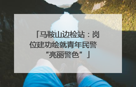 马鞍山边检站：岗位建功绘就青年民警“亮丽警色”