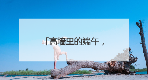 高墙里的端午，竟藏着这些不为人知的“警”色