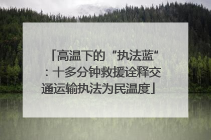 高温下的“执法蓝”：十多分钟救援诠释交通运输执法为民温度