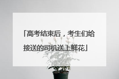 高考结束后，考生们给接送的司机送上鲜花