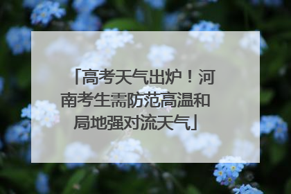 高考天气出炉！河南考生需防范高温和局地强对流天气