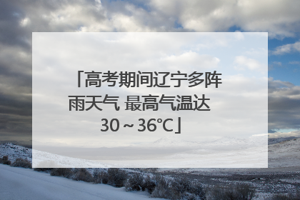 高考期间辽宁多阵雨天气 最高气温达30～36℃