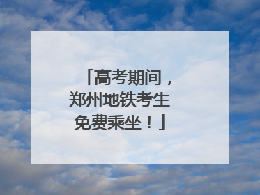 高考期间，郑州地铁考生免费乘坐！