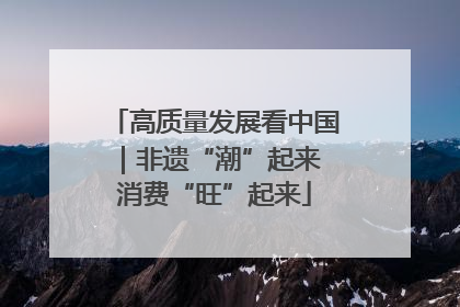 高质量发展看中国｜非遗“潮”起来 消费“旺”起来
