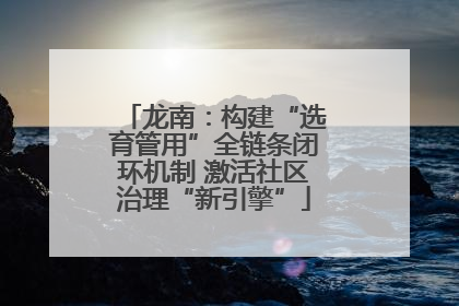 龙南：构建“选育管用”全链条闭环机制 激活社区治理“新引擎”