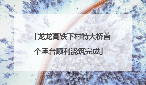 龙龙高铁下村特大桥首个承台顺利浇筑完成