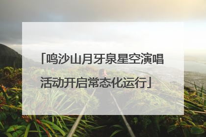 鸣沙山月牙泉星空演唱活动开启常态化运行