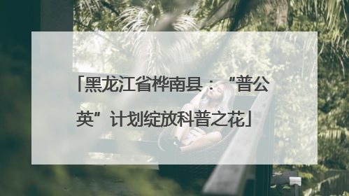 黑龙江省桦南县：“普公英”计划绽放科普之花