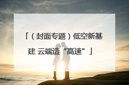 （封面专题）低空新基建 云端造“高速”