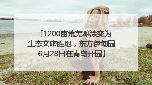 1200亩荒芜滩涂变为生态文旅胜地，东方伊甸园6月28日在青岛开园