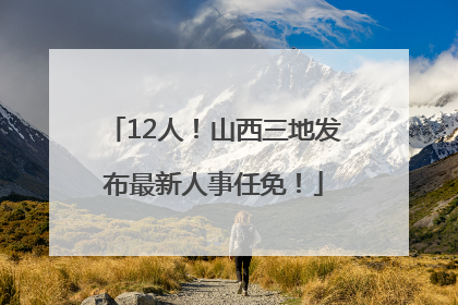 12人！山西三地发布最新人事任免！