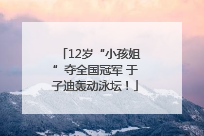 12岁“小孩姐”夺全国冠军 于子迪轰动泳坛！