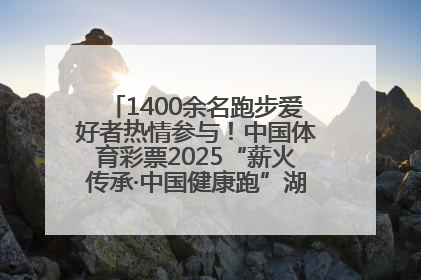 1400余名跑步爱好者热情参与！中国体育彩票2025“薪火传承·中国健康跑”湖南靖州站激情开赛