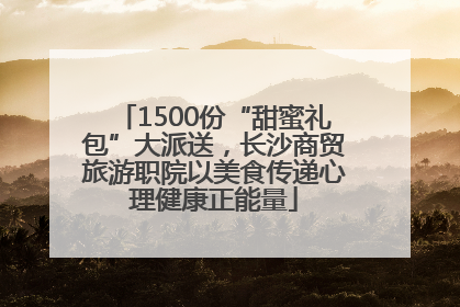 1500份“甜蜜礼包”大派送，长沙商贸旅游职院以美食传递心理健康正能量