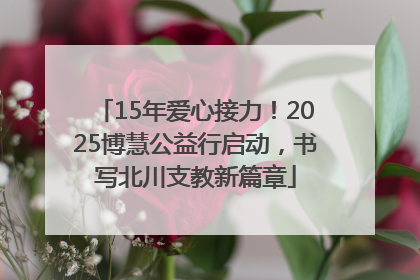 15年爱心接力！2025博慧公益行启动，书写北川支教新篇章