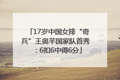 17岁中国女排“奇兵”王奥芊国家队首秀：6扣6中得6分