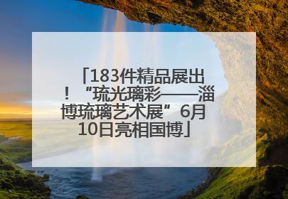 183件精品展出！“琉光璃彩——淄博琉璃艺术展”6月10日亮相国博