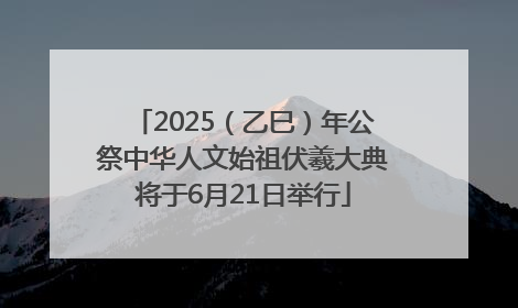 2025（乙巳）年公祭中华人文始祖伏羲大典将于6月21日举行