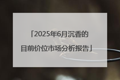 2025年6月沉香的目前价位市场分析报告