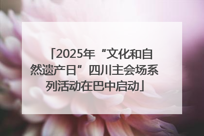 2025年“文化和自然遗产日”四川主会场系列活动在巴中启动