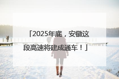 2025年底，安徽这段高速将建成通车！