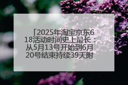 2025年淘宝京东618活动时间史上最长：从5月13号开始到6月20号结束持续39天附详细时间表一览