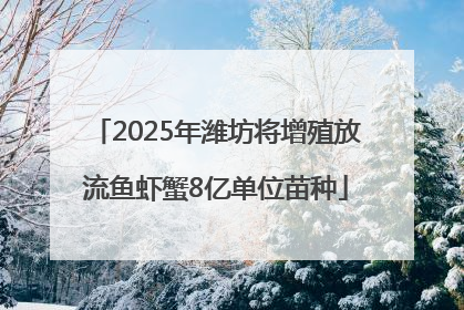 2025年潍坊将增殖放流鱼虾蟹8亿单位苗种
