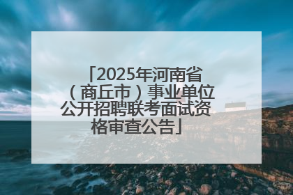 2025年河南省（商丘市）事业单位公开招聘联考面试资格审查公告
