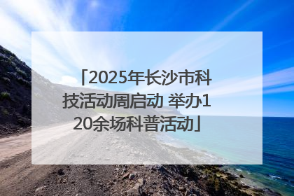 2025年长沙市科技活动周启动 举办120余场科普活动
