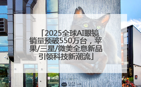 2025全球AI眼镜销量预破550万台，苹果/三星/微美全息新品引领科技新潮流