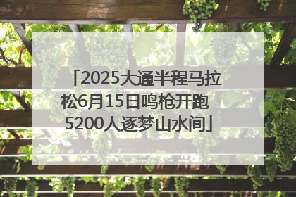 2025大通半程马拉松6月15日鸣枪开跑 5200人逐梦山水间