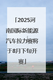 2025河南国际新能源汽车拉力赛将于8月下旬开赛