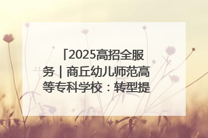2025高招全服务｜商丘幼儿师范高等专科学校：转型提质谋发展 全力推进高水平综合性应用型高等专科学校建设