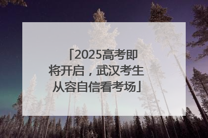 2025高考即将开启，武汉考生从容自信看考场